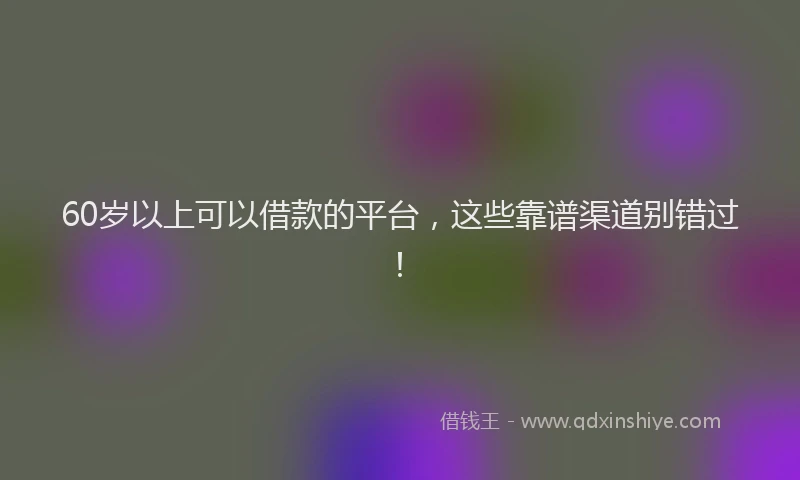 60岁以上可以借款的平台，这些靠谱渠道别错过！