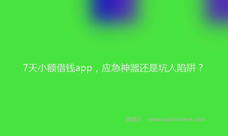 7天小额借钱app，应急神器还是坑人陷阱？