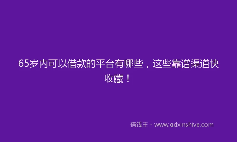 65岁内可以借款的平台有哪些，这些靠谱渠道快收藏！