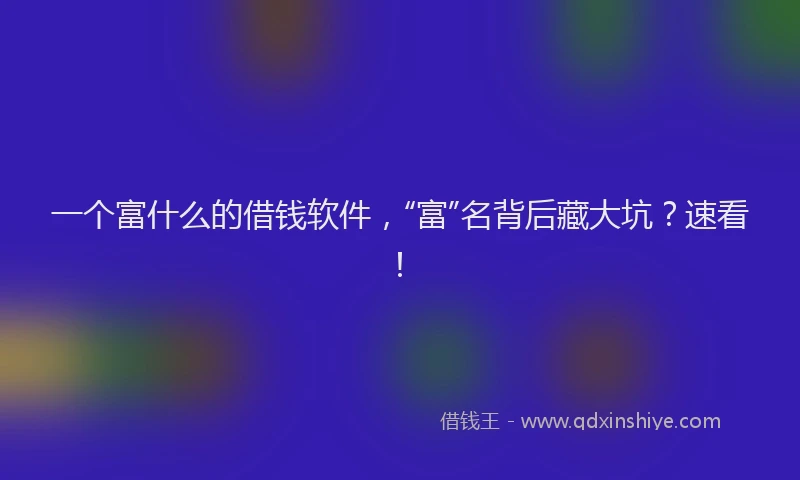 一个富什么的借钱软件，“富”名背后藏大坑？速看！