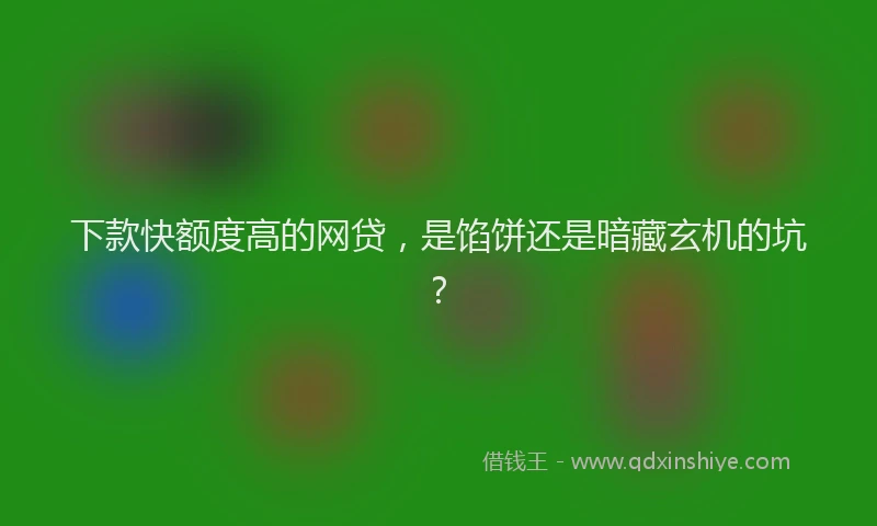 下款快额度高的网贷，是馅饼还是暗藏玄机的坑？