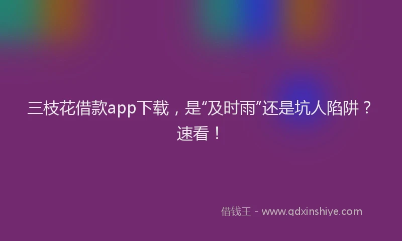 三枝花借款app下载，是“及时雨”还是坑人陷阱？速看！