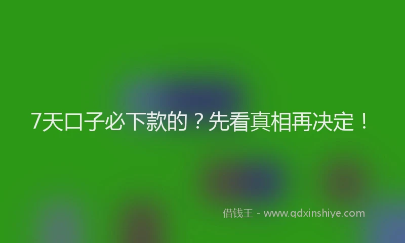 7天口子必下款的？先看真相再决定！