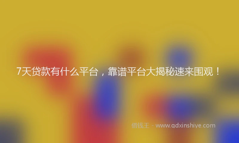 7天贷款有什么平台，靠谱平台大揭秘速来围观！