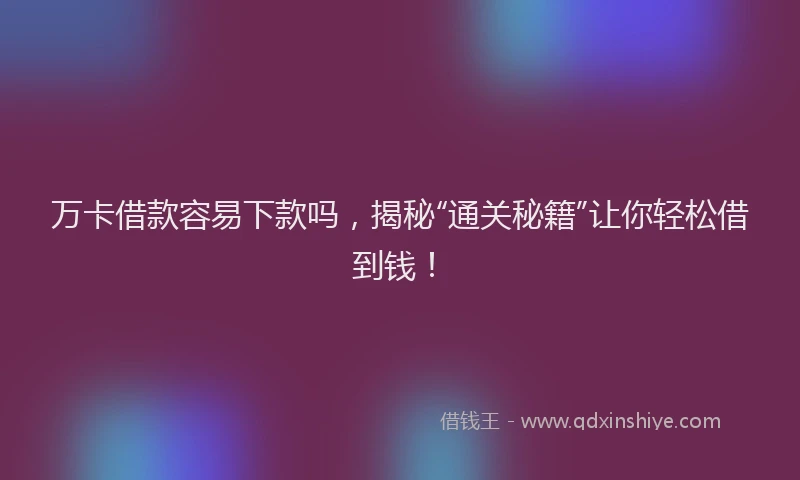 万卡借款容易下款吗，揭秘“通关秘籍”让你轻松借到钱！
