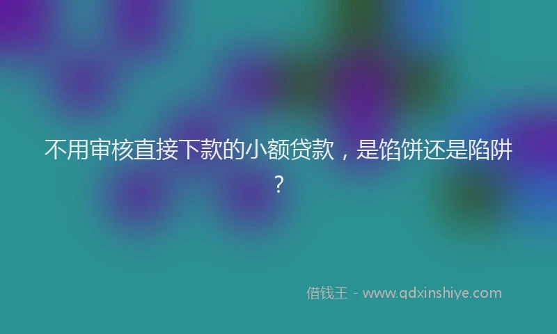 不用审核直接下款的小额贷款，是馅饼还是陷阱？