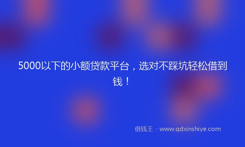 5000以下的小额贷款平台，选对不踩坑轻松借到钱！