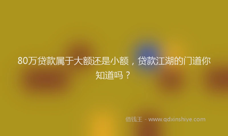 80万贷款属于大额还是小额，贷款江湖的门道你知道吗？