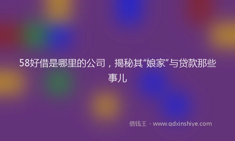 58好借是哪里的公司，揭秘其“娘家”与贷款那些事儿