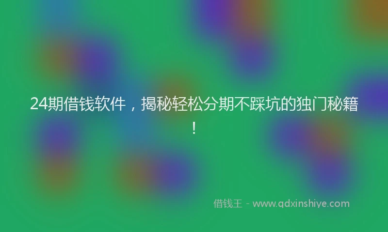 24期借钱软件，揭秘轻松分期不踩坑的独门秘籍！