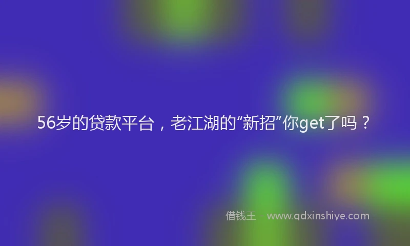 56岁的贷款平台，老江湖的“新招”你get了吗？