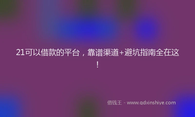 21可以借款的平台，靠谱渠道+避坑指南全在这！