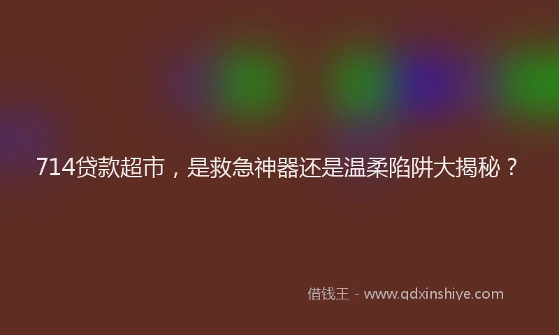 714贷款超市，是救急神器还是温柔陷阱大揭秘？