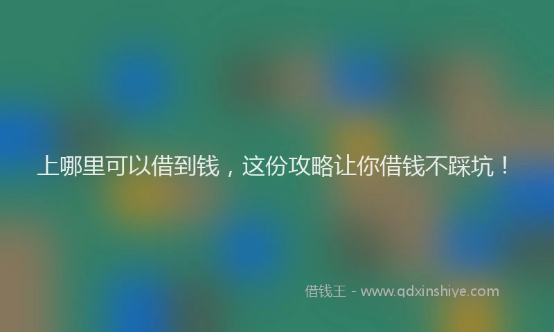 上哪里可以借到钱，这份攻略让你借钱不踩坑！