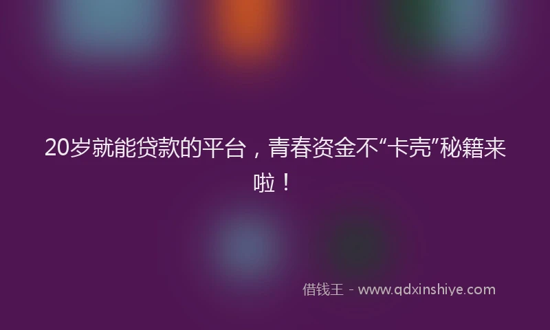 20岁就能贷款的平台，青春资金不“卡壳”秘籍来啦！