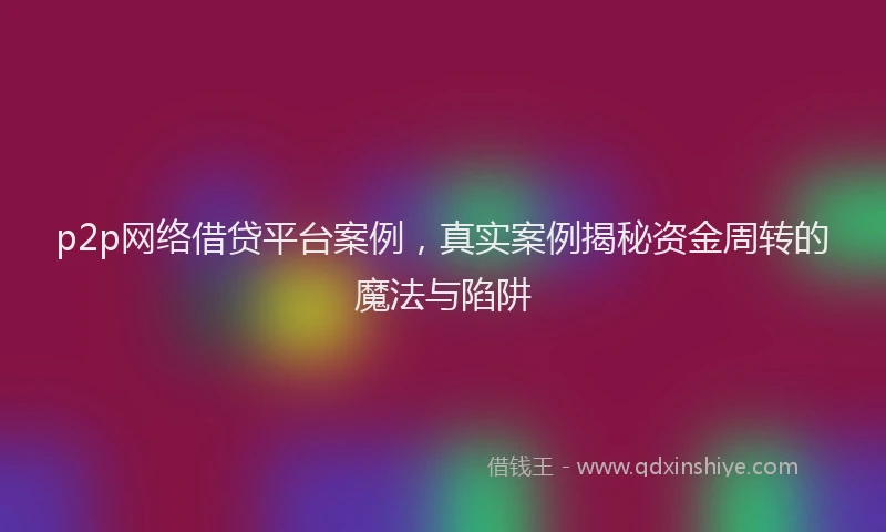 p2p网络借贷平台案例，真实案例揭秘资金周转的魔法与陷阱