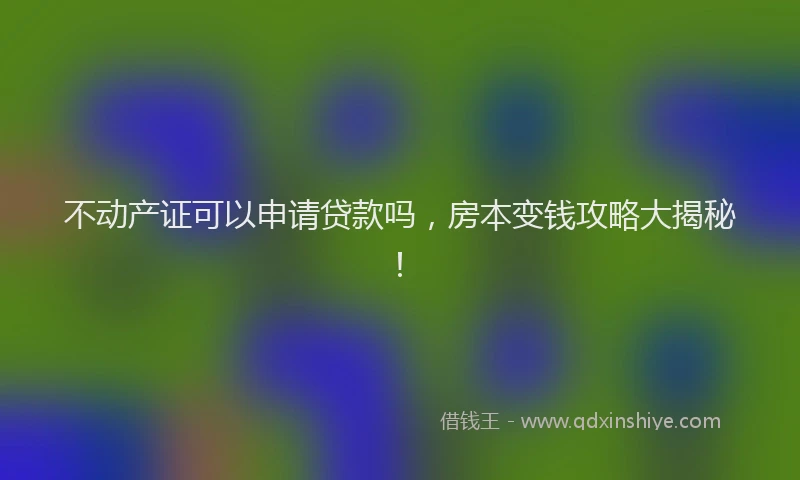 不动产证可以申请贷款吗，房本变钱攻略大揭秘！