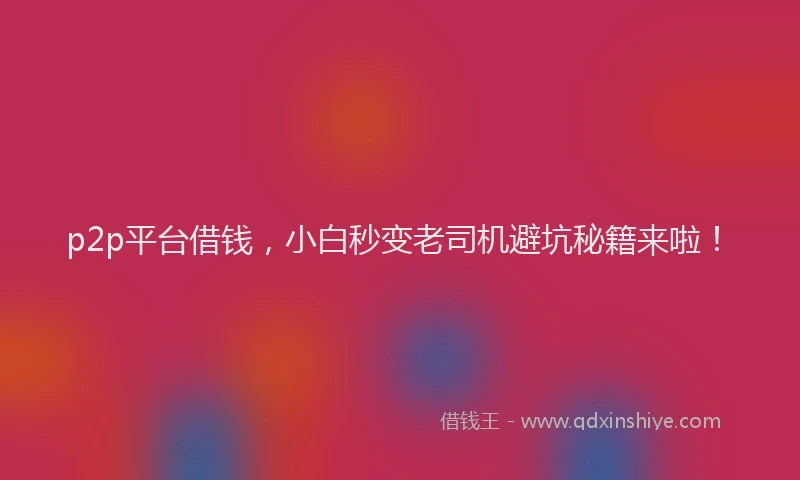 p2p平台借钱，小白秒变老司机避坑秘籍来啦！