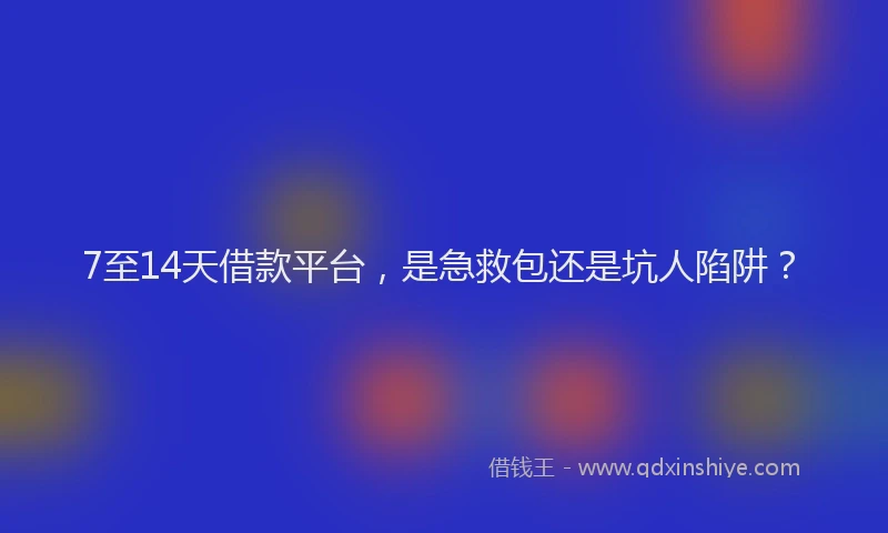 7至14天借款平台，是急救包还是坑人陷阱？