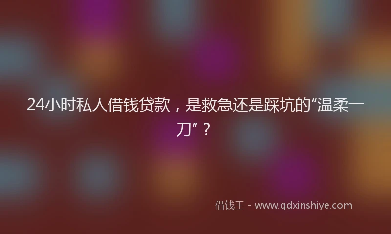 24小时私人借钱贷款，是救急还是踩坑的“温柔一刀”？