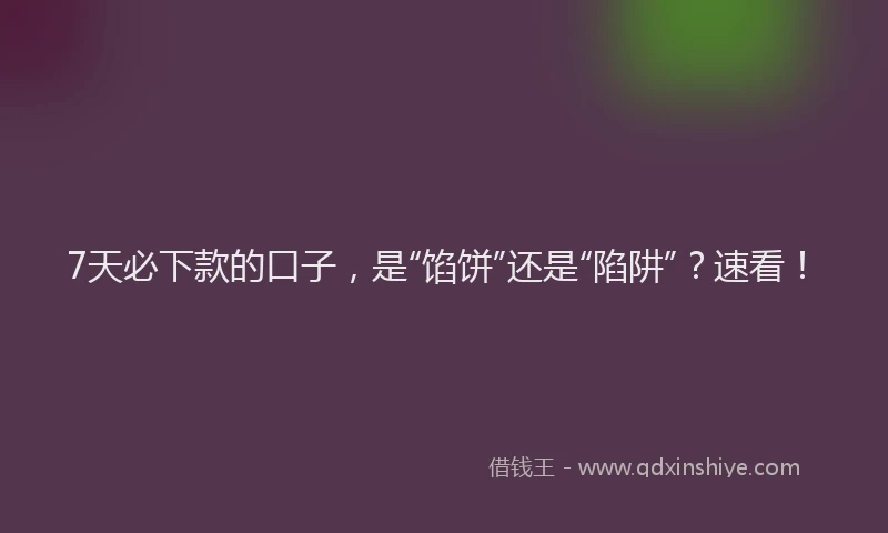 7天必下款的口子，是“馅饼”还是“陷阱”？速看！