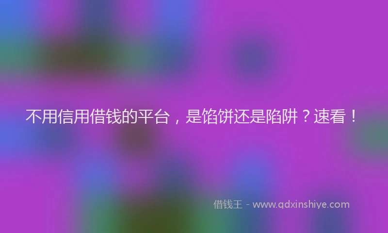不用信用借钱的平台，是馅饼还是陷阱？速看！