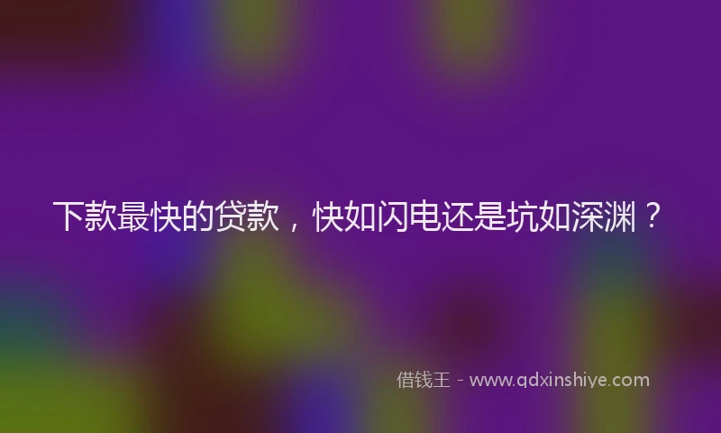 下款最快的贷款，快如闪电还是坑如深渊？