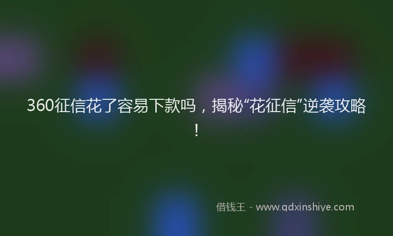 360征信花了容易下款吗，揭秘“花征信”逆袭攻略！