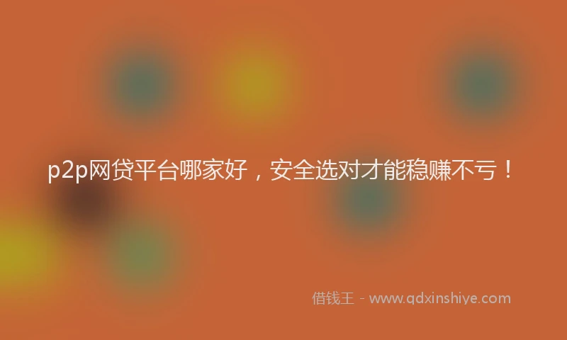 p2p网贷平台哪家好，安全选对才能稳赚不亏！