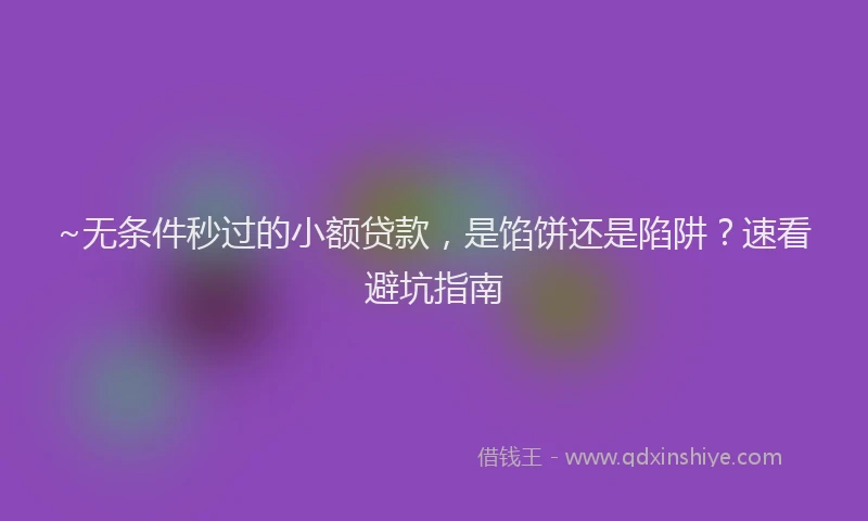 ~无条件秒过的小额贷款，是馅饼还是陷阱？速看避坑指南