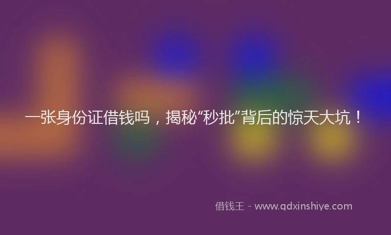 一张身份证借钱吗，揭秘“秒批”背后的惊天大坑！