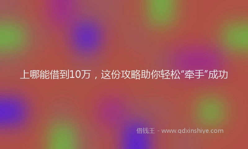 上哪能借到10万，这份攻略助你轻松“牵手”成功