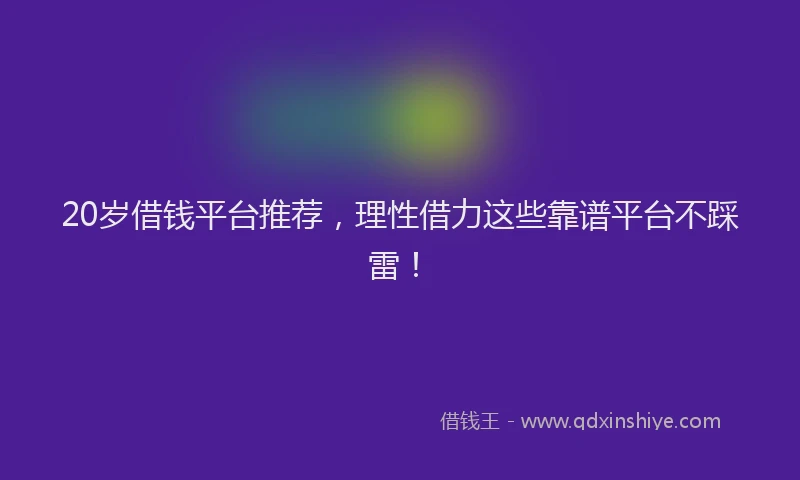 20岁借钱平台推荐，理性借力这些靠谱平台不踩雷！