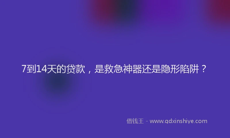 7到14天的贷款，是救急神器还是隐形陷阱？