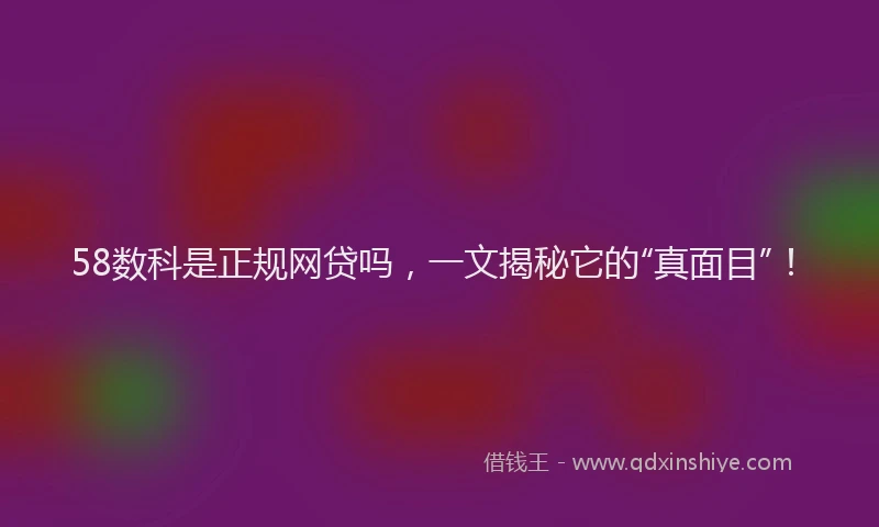 58数科是正规网贷吗，一文揭秘它的“真面目”！