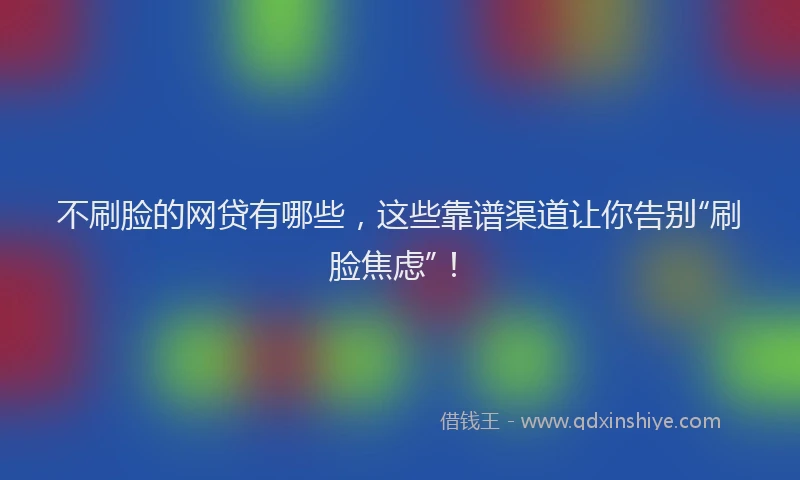 不刷脸的网贷有哪些，这些靠谱渠道让你告别“刷脸焦虑”！