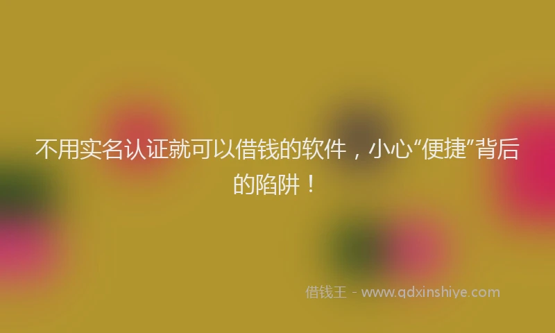 不用实名认证就可以借钱的软件，小心“便捷”背后的陷阱！