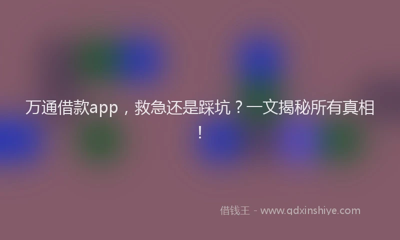 万通借款app，救急还是踩坑？一文揭秘所有真相！
