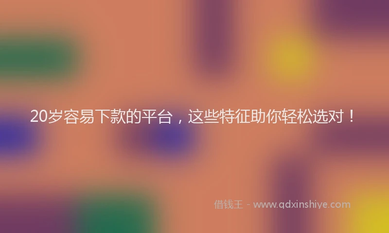 20岁容易下款的平台，这些特征助你轻松选对！
