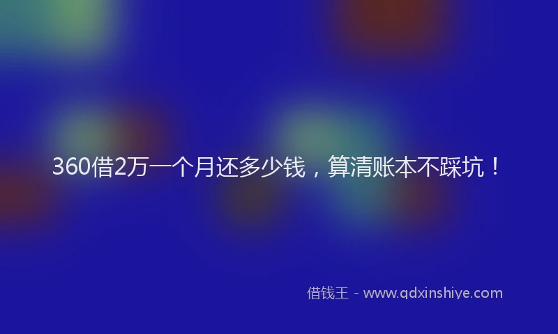 360借2万一个月还多少钱，算清账本不踩坑！