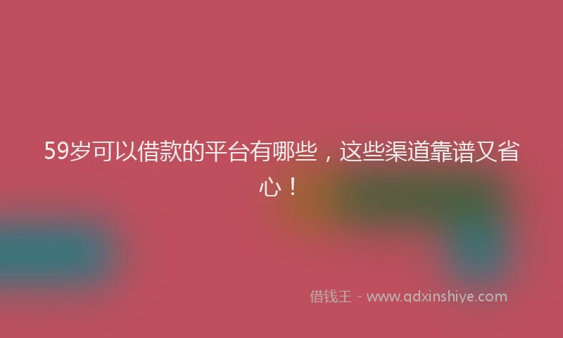 59岁可以借款的平台有哪些，这些渠道靠谱又省心！