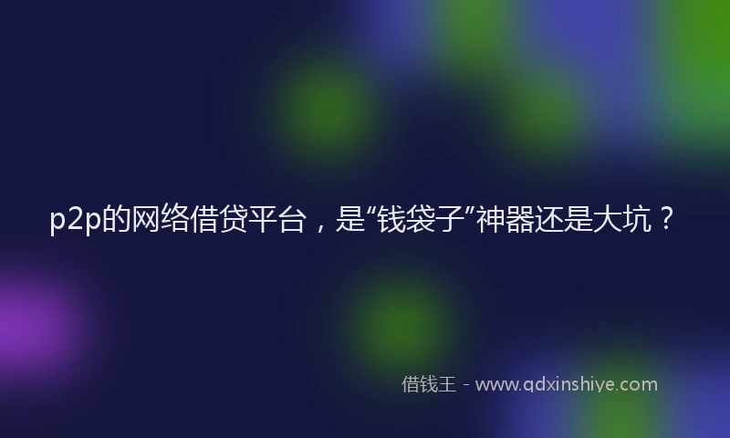 p2p的网络借贷平台，是“钱袋子”神器还是大坑？