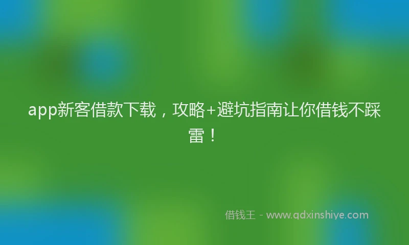 app新客借款下载，攻略+避坑指南让你借钱不踩雷！