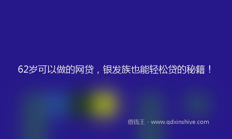 62岁可以做的网贷，银发族也能轻松贷的秘籍！