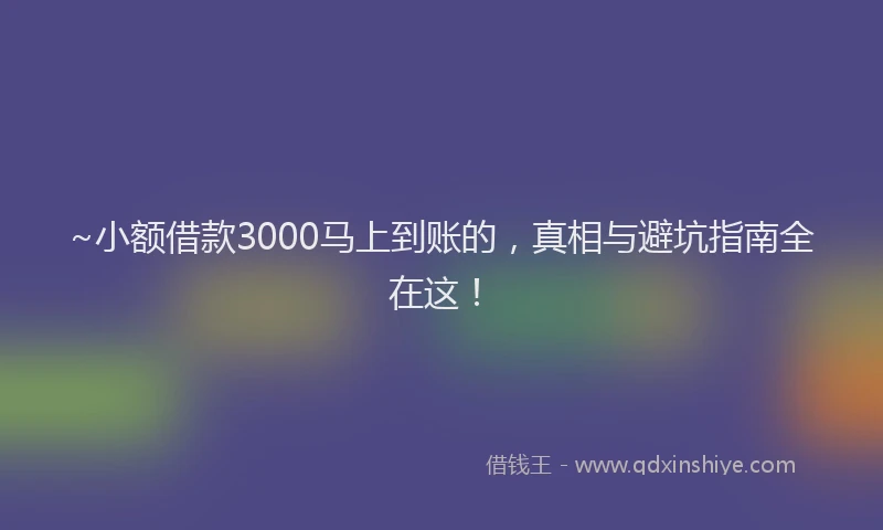~小额借款3000马上到账的，真相与避坑指南全在这！