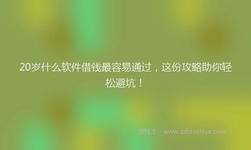20岁什么软件借钱最容易通过，这份攻略助你轻松避坑！