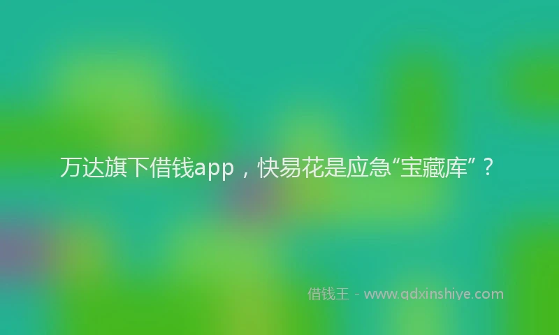 万达旗下借钱app，快易花是应急“宝藏库”？