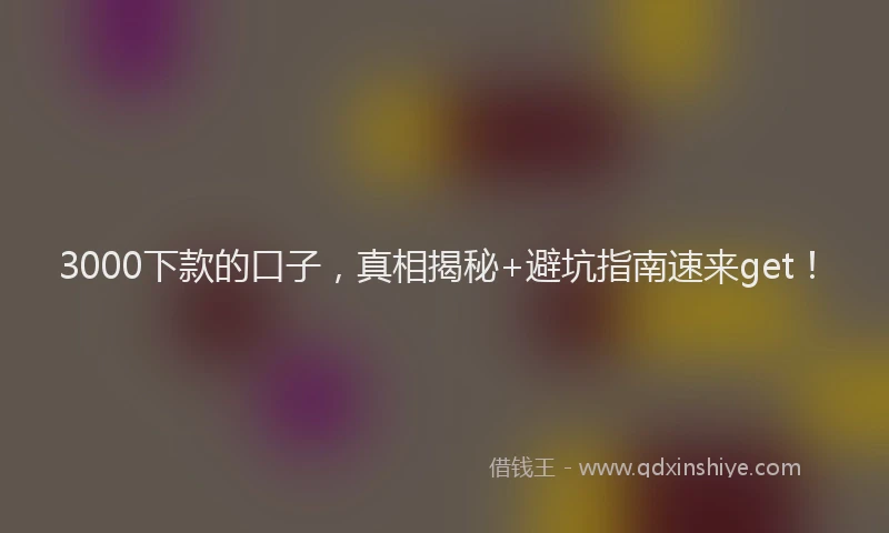 3000下款的口子，真相揭秘+避坑指南速来get！