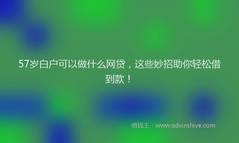 57岁白户可以做什么网贷，这些妙招助你轻松借到款！