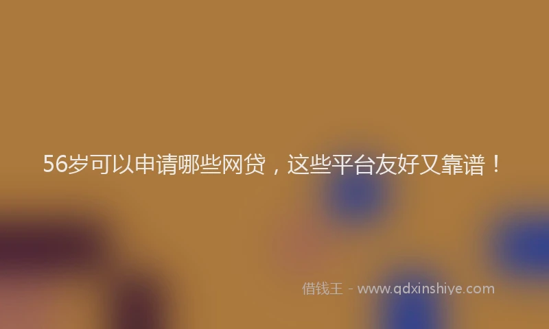 56岁可以申请哪些网贷，这些平台友好又靠谱！
